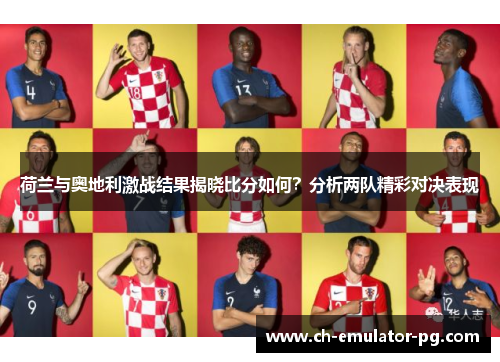 荷兰与奥地利激战结果揭晓比分如何？分析两队精彩对决表现