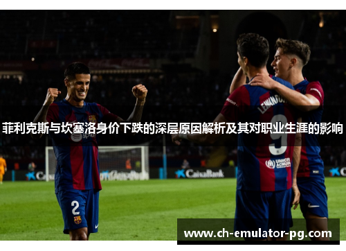 菲利克斯与坎塞洛身价下跌的深层原因解析及其对职业生涯的影响