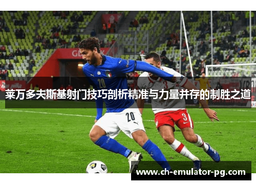 莱万多夫斯基射门技巧剖析精准与力量并存的制胜之道