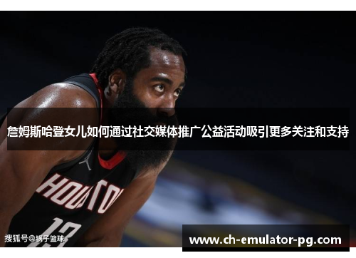 詹姆斯哈登女儿如何通过社交媒体推广公益活动吸引更多关注和支持