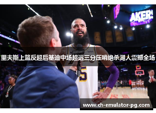 里夫斯上篮反超后基迪中场超远三分压哨绝杀湖人震撼全场