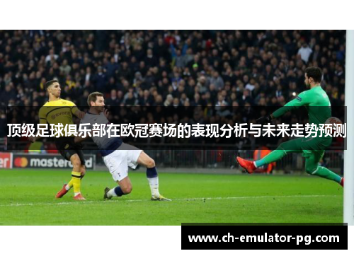 顶级足球俱乐部在欧冠赛场的表现分析与未来走势预测