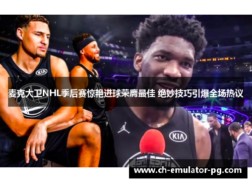 麦克大卫NHL季后赛惊艳进球荣膺最佳 绝妙技巧引爆全场热议