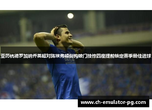 亚历杭德罗加纳乔英超对阵埃弗顿倒钩破门技惊四座提前锁定赛季最佳进球