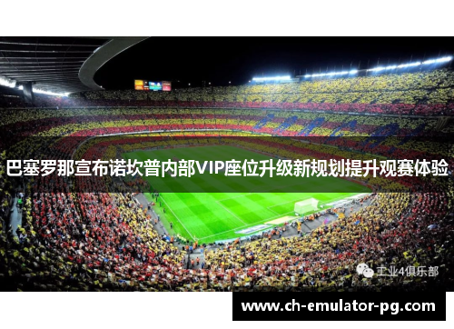 巴塞罗那宣布诺坎普内部VIP座位升级新规划提升观赛体验