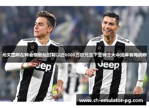 尤文图斯在转会窗最后时刻以近6000万欧元签下亚特兰大中场库普梅纳斯