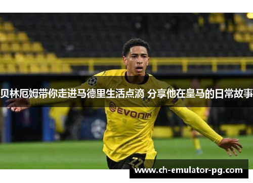 贝林厄姆带你走进马德里生活点滴 分享他在皇马的日常故事 贝林厄姆带你走进马德里生活点滴 分享他在皇马的日常故事