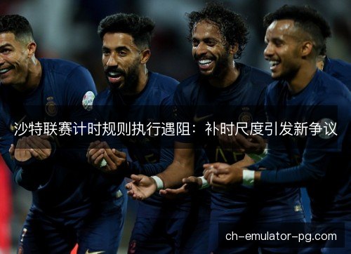 沙特联赛计时规则执行遇阻：补时尺度引发新争议