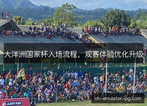 大洋洲国家杯入场流程，观赛体验优化升级