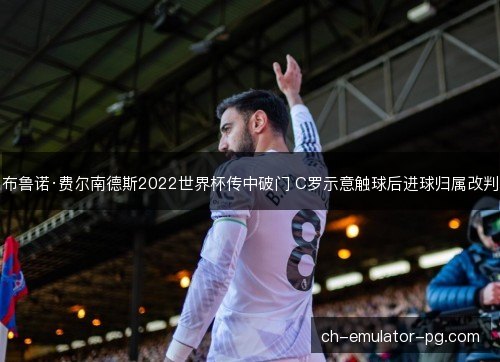 布鲁诺·费尔南德斯2022世界杯传中破门 C罗示意触球后进球归属改判
